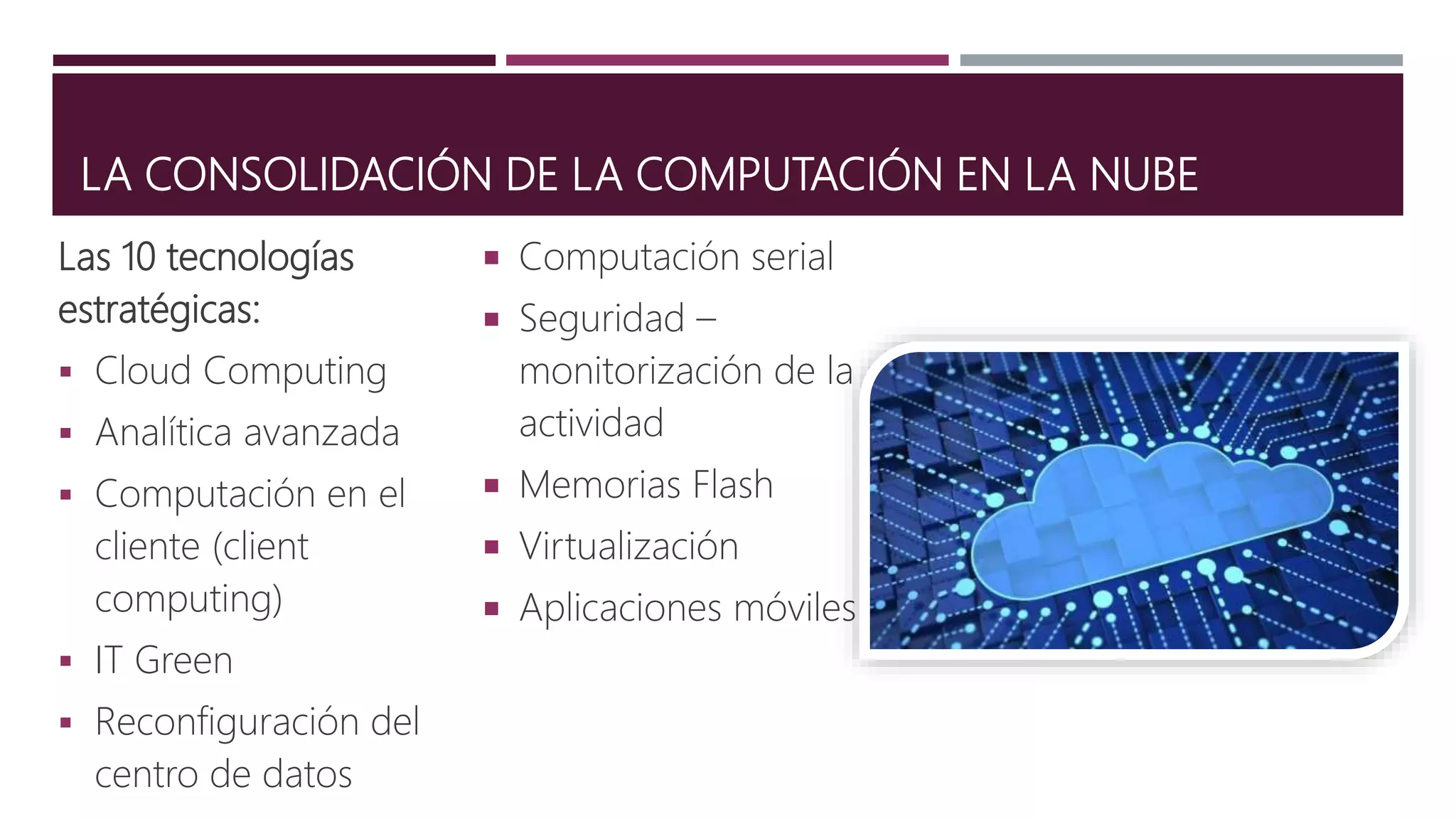 LA CONSOLIDACIÓN DE LA COMPUTACIÓN EN LA NUBE
Las 10 tecnologías
estratégicas:
 Cloud Computing
 Analítica avanzada
 Computación en el
cliente (client
computing)
 IT Green
 Reconfiguración del
centro de datos
 Computación serial
 Seguridad –
monitorización de la
actividad
 Memorias Flash
 Virtualización
 Aplicaciones móviles
 