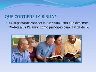 QUE CONTIENE LA BIBLIA?
 Es importante conocer la Escritura. Para ello debemos
“Volver a La Palabra” como principio para la vida de Fe.
 