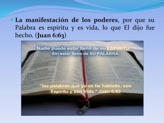  La manifestación de los poderes, por que su
Palabra es espíritu y es vida, lo que El dijo fue
hecho. (Juan 6:63)
 