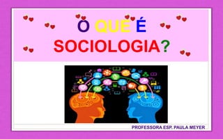 O QUE É
SOCIOLOGIA?
PROFESSORA ESP. PAULA MEYER
 