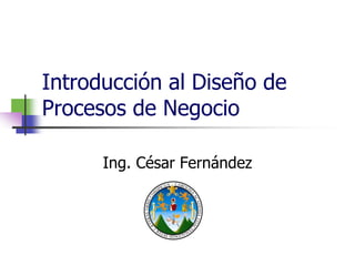 Introducción al Diseño de
Procesos de Negocio
Ing. César Fernández
 