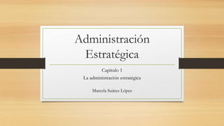 Administración
Estratégica
Capitulo 1
La administración estratégica
Marcela Suárez López
 