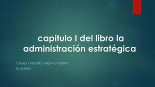 capitulo I del libro la
administración estratégica
CAMILO ANDRÉS ARENAS FORERO
ID 419905
 