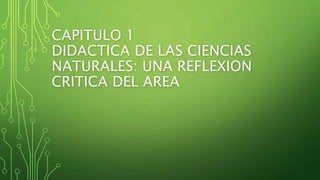 CAPITULO 1
DIDACTICA DE LAS CIENCIAS
NATURALES: UNA REFLEXION
CRITICA DEL AREA
 