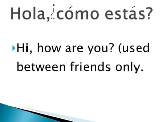 Hi, how are you? (used between friends only. 