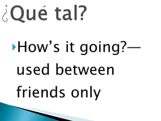 How’s it going?—used between friends only 