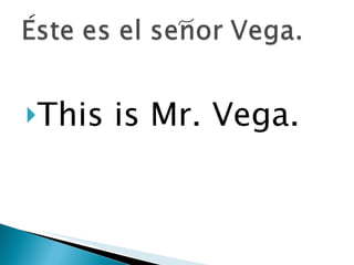 This is Mr. Vega. 
