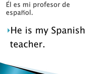 He is my Spanish teacher. 