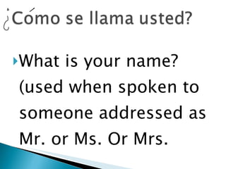 What is your name? (used when spoken to someone addressed as Mr. or Ms. Or Mrs. 