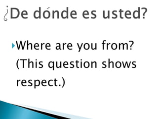 Where are you from? (This question shows respect.) 