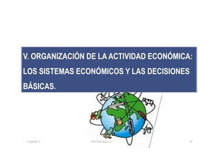 Capítulo 1 Dra.Soledad Barrios Martínez 47
V. ORGANIZACIÓN DE LA ACTIVIDAD ECONÓMICA:
LOS SISTEMAS ECONÓMICOS Y LAS DECISIONES
BÁSICAS.
 