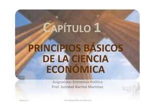 Asignatura: Economía Política
Prof. Soledad Barrios Martínez
Capítulo 1 Dra.Soledad Barrios Martínez
1
CAPÍTULO 1
PRINCIPIOS BÁSICOS
DE LA CIENCIA
ECONÓMICA
 