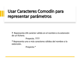 ING. MARY DUNNIA LOPEZ N.
Usar Caracteres Comodín para
representar parámetros
? Representa UN carácter válido en el nombre o la extensión
de un fichero.
Proyecto. ????
* Representa uno o más caracteres válidos del nombre o la
extensión.
Proyecto.*
 