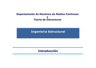 Ingeniería Estructural
Departamento de Mecánica de Medios Continuos
y
Teoría de Estructuras
Introducción
 