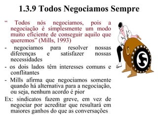 1.3.8 Importância da Participação no Processo- negociação como filosofia implica a aceitação dos valores que embasam uma administração participativa, os ideais de direitos humanos e justiça social, bem como os pressupostos de co-responsabilização dos resultados (Matos, 1989)- a negociação é um dos atos mais democráticos que podemos executar (oportunidade de participação ampla, geral e irrestrita a todos os interessados)- importância de uma identificação antes da negociação, que pode levar à existência de uma confiança mútua