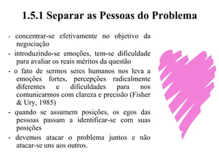 1.5 O PROBLEMA	Identificar qual é o problema a ser resolvido, ou seja, identificar o objetivo da negociação, ou aquilo que se pretende efetivamente solucionar