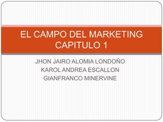 JHON JAIRO ALOMIA LONDOÑO KAROL ANDREA ESCALLON GIANFRANCO MINERVINE EL CAMPO DEL MARKETING CAPITULO 1 
