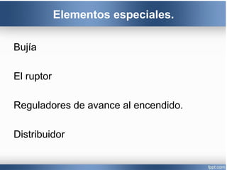 Elementos especiales.
Bujía
El ruptor
Reguladores de avance al encendido.
Distribuidor
 