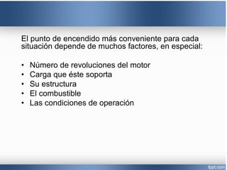 El punto de encendido más conveniente para cada
situación depende de muchos factores, en especial:
• Número de revoluciones del motor
• Carga que éste soporta
• Su estructura
• El combustible
• Las condiciones de operación
 