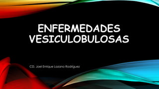 ENFERMEDADES
VESICULOBULOSAS
CD. Joel Enrique Lozano Rodríguez
 