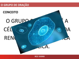 O GRUPO DE ORAÇÃO
RCC GOIÁS
CONCEITO
O GRUPO DE ORAÇÃO É A
CÉLULA FUNDAMENTAL DA
RENOVAÇÃO CARISMÁTICA
CATÓLICA.
 