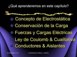 ¿Qué aprenderemos en este capítulo?


          Concepto de Electrostática
          Conservación de la Carga
          Fuerzas y Cargas Eléctricas
          Ley de Coulomb & Cualitativa
          Conductores & Aislantes
27/09/2009 17:37   FLORENCIO PINELA - ESPOL   1
 