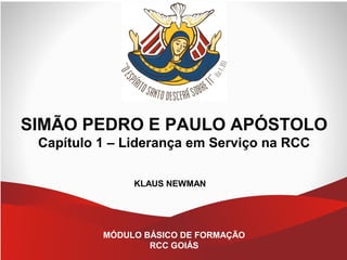 SIMÃO PEDRO E PAULO APÓSTOLO
Capítulo 1 – Liderança em Serviço na RCC
KLAUS NEWMAN
MÓDULO BÁSICO DE FORMAÇÃO
RCC GOIÁS
 