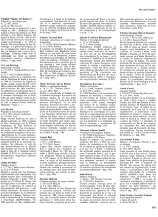 Personalidades


Vladimir Mijailovich Bechterev             lntroducüon á l 'éíude de la medicine      ge, la operación del bocio y la extir-    falta causa las asténicas. A pesar de
Psiquiatra y neurólogo ruso                experiméntale {Introducción al estu-       pación vaginal del útero. La técnica      las numerosas deficiencias, la teoría
n. 1.2.1857, Sorali                        dio de la medicina experimental).          de resección gástrica lleva todavía su    (llamada brownianismo) encontró
m. 24.12.1927, Moscú                        Bernard recibió numerosos homena-         nombre. Billroth realizó también es-      gran resonancia, sobre todo en Cen-
Tras doctorarse en psiquiatría y neu-      jes y en 1869 fue nombrado presiden-       tudios sobre el desarrollo de los va-     troeuropa ( » pág. 228).
                                                                                                                                           —
rología en 1881, Bechterev viajó a         te de la Academia de Ciencias de Pa-       sos sanguíneos y de histopatología
Leipzig y París para trabajar con Paul     rís (-• pág. 298).                         ( - p á g . 318).                         Charles Édouard Brown-Séquard
Flechsig y Jean Martin Charcot. De                                                                                              Neurofisiólogo francés
regreso a Rusia, creó en 1886 en Ka-       Charles Herbert Best                       Johann Friedrich Blumenbach               n. 8.4.1817, PortLouis (Mauricio)
zan el primer laboratorio ruso de psi-     Fisiólogo canadiense de origen esta-       Médico e investigador alemán              m. 2.4.1894, Sceaux (París)
cología experimental y en 1903 el          dounidense                                 n. 11.5.1752, Gotha                       Brown-Séquard finalizó sus estudios
Instituto Psiconeurológico de San Pe-      n. 27.2.1899, West Pembroke (Maine)        m. 22.1.1840, Gotinga                     de medicina en París, donde obtuvo
tersburgo. Los puntos principales de       m. 31.3.1978, Toronto                      Blumenbach estudió medicina en            en 1848 el título de doctor. Ejerció
sus investigaciones fueron la anato-       Ya durante sus estudios de medicina,       Jena y Gotinga, donde desde 1778          después como catedrático en varias
mía y la fisiología del cerebro y la re-   Best colaboró con Frederick Grant          trabajó como catedrático de medici-       ciudades de Estados Unidos, Gran
flexología. Investigó sobre todo la        Banting en una serie de experimen-         na. Fue uno de los investigadores         Bretaña y Francia. En 1878 fue nom-
enfermedad que lleva su nombre             tos con el fin de desarrollar, a partir    más importantes de su época y se le       brado sucesor de Claude Bernard en
(reumatismo vertebral inflamatorio         del páncreas de animales, un remedio       considera el fundador de la moderna       la cátedra de medicina experimental
crónico; —* pág. 396).                     contra la diabetes. Participó en el        antropología. Poseía una amplísima        en el Collége de France. Su campo
                                           descubrimiento de la insulina, por el      colección de cráneos humanos, cuyo        preferido fue la neurofisiología: en él
Emil von Behring                           que Banting y John James Richard           estudio le condujo a resultados fun-      pudo demostrar el cruce de los ner-
Bacteriólogo alemán                        Macleod obtuvieron en 1923 el Pre-         damentales. Entre sus obras princi-       vios sensores en la médula espinal.
n. 15.3.1854, Hansdorf (Prusia Occi-       mio Nobel de Medicina. Desde 1929,         pales destacan Handbuch der Natur-
                                           Best fue catedrático en Toronto y des-                                               El complejo de síntomas que se pro-
dental)                                    de 1941 a 1967 dirigió el Banting-         geschichte (1779), Geschichte und         ducen en'caso de sección hemilateral
m. 31.3.1917, Marburgo (Lahn)              Best Department of Medical Resear-         Beschreibung der Knochen des mens-        de la médula recibe el nombre de
Behring estudió en la Academia Mi-         ch (-»pág. 404).                           chlichen Kórpers (1786) y Handbuch        «parálisis hemilateral de Brown-Sé-
litar de Medicina de Berlín e ingresó                                                 der vergleichenden Anatomie {1 805).      quard». Es considerado, además, un
en 1888 en el Instituto de Higiene de                                                                                           pionero de la endocrinología y de la
aquella ciudad, siendo durante varios      Marie Francois Xavier Bichat               Hermannus Boerhaave                       organoterapia (-> pág. 322).
años ayudante de Robert Koch y des-        Médico y anatomista francés                Médico neerlandés
pués su sucesor. En 1890 descubrió,        n. 14.11.1771, Thoirette (Jura)            n. 31.12.1668, Voorhout (Leiden)          Alexis Carrel
en colaboración con Kitasato, la toxi-     m. 22.7.1802, París                        m. 23.9.1738, Leiden                      Cirujano francés
na del tétanos y de la difteria y inició   Bichat es considerado el fundador de       En 1709 Boerhaave fue nombrado ca-        n. 28.6.1873, Sainte-Foy-lés-Lyon
la moderna seroterapia con el desa-        la moderna histología. Reconoció los       tedrático de medicina y botánica en       m. 5.11.1944, París
rrollo del suero médico contra la dif-     distintos tejidos, de los que pudo         la Universidad de Leiden. En sus          Cuatro años después de su doctorado,
teria. Por este descubrimiento recibió     identificar unos 20, como sede de los      obras, Institutiones medicae (1708) y     en 1904, Carrel emigró a Estados
en 1901 el primer Premio Nobel de          procesos patológicos. En su obra           Aphorismi (1709) intenta conseguir        Unidos. En 1906 fue llamado al Roc-
Medicina (—• pág. 333).                    principal, Anatomie descriptive {Ana-      una síntesis de las distintas tenden-     kefeller Institute for Medical Resear-
                                           tomía descriptiva) describe amplia-        cias médicas (yatroquímica, yatrofí-      ch en Nueva York. El campo de in-
Hans Berger                                mente las propiedades «vitales» y «fí-     sica y vitalismo): el hipocratismo.       vestigación de Carrel fue la cirugía
Psiquiatra y neurólogo alemán              sicas» de los distintos tipos de tejidos   Boerhaave es considerado en la his-       experimental: se especializó en el
n. 21.5.1873, Neuses (Coburgo)             y sus funciones. Bichat puso con sus       toria de la medicina como un maestro      trasplante de tejidos y órganos, algo
m. 1.6.1941, Jena                          trabajos las bases para la compren-        con éxito y el fundador de la moderna     desconocido hasta entonces. Perfec-
Berger estudió medicina en Jena y          sión de las enfermedades sistémicas        enseñanza clínica. Su trato ejemplar      cionó la técnica de sutura de vasos
allí fue nombrado, en 1900, ayudante       al poder demostrar que tejidos igua-       con los pacientes y su habilidad di-      («sutura de Carrel») e introdujo la
de Otto Binswanger en la Clínica           les enferman de modo similar en dis-       dáctica atrajeron a estudiantes de        conservación en frío de los trasplan-
Psiquiátrica, de cuya dirección se         tintos órganos y provocan con ello los     todo el mundo (-• pág. 203).              tes vasculares. En 1908 desarrolló
hizo cargo en 1919. Sus investigacio-      mismos síntomas. Agotado por sus                                                     métodos para el trasplante de órga-
nes tenían como objetivo descubrir         investigaciones incansables, murió a       Giovanni Alfonso Borelli                  nos completos. Por sus contribucio-
los fundamentos orgánicos de la acti-      los 30 años (—• pág. 254).                 Fisiólogo e investigador italiano         nes recibió en 1912 el Premio Nobel
vidad psíquica de los seres humanos.                                                  n. 28.1.1608, Castelnuovo (Ñapóles)       de Medicina ( > pág. 354).
                                                                                                                                              —
En 1924 consiguió obtener el primer        August Bier                                m. diciembre 1679, Roma
electroencefalograma (EEG; repre-          Cirujano alemán                            Realizó en Ñapóles sus estudios de        Cari Gustav Carus
sentación gráfica de las corrientes ce-    n. 24.11.1861, Helsen                      medicina. De 1643 a 1656 fue cate-        Médico, investigador, filósofo y pin-
rebrales). Sin embargo, el valor de        m. 12.3.1949, Sauen                        drático de matemáticas en Mesina.         tor alemán
este descubrimiento no se admitió          August Bier estudió medicina en            Al ser objeto de persecución política,    n. 3.1.1789, Leipzig
hasta después del suicidio de Berger;      Kiel y después fue catedrático en          tuvo que huir a Roma y finalmente         m. 28.7.1869, Dresde
desde el final de la Segunda Guerra        Greifswald y Bonn. En 1907 fue lla-        fue nombrado médico personal de la        Carus procedía de una familia aman-
Mundial el EEG es considerado un           mado a Berlín para suceder a Ernst         reina Cristina de Suecia, que le per-     te de las artes y las ciencias. Estudió
procedimiento diagnóstico habitual         von Bergmann. Hasta su jubilación          mitió publicar su obra De motu anima-     química, física, botánica y medicina
(-> pág. 424).                             en 1932, trabajó en la Charité berli-      lium. Borelli intentaba explicar de ma-   en Leipzig. Ejerció en diversas ciu-
                                           nesa. La cirugía de las amputaciones       nera puramente mecánica la respira-       dades como profesor de ginecología y
 Claude Bernard                            le debe numerosos perfeccionamien-         ción, la nutrición, los movimientos       fisiología. En 1814 le llamaron de
 Fisiólogo francés                         tos; introdujo, además, la anestesia       corporales y las funciones musculares.    Dresde. Sus campos de trabajo fue-
 n. 12.7.1813, Saint-Julien (Ródano)       lumbar con cocaína y recomendó en          El sistema circulatorio lo consideraba    ron, además de la ginecología, la ana-
 m. 10.2.1878, París                       las inflamaciones una forma de hipe-       un sistema hidráulico ( * pág. 195).
                                                                                                            —                   tomía y la psiquiatría. Como repre-
 Bernard se cuenta entre los fisiólogos    remia artificial, que recibió su nom-                                                sentante distinguido de la filosofía
 experimentales más importantes. Fue       bre {-* pág. 368).                         John Brown                                natural romántica creó, antes que
 durante muchos años colaborador de                                                   Médico británico                          Sigmund Freud, el término de «in-
¡Francois Magendie y desde 1855 su         Theodor Billroth                           n. finales 1735, Buncle (Escocia)         consciente» (1846) y se ocupó de
 sucesor en el Collége de France. Sus      Cirujano austríaco de origen alemán        m. 17.10.1788, Londres                    cuestiones psicológicas y antropoló-
 investigaciones se ocuparon del pro-      n. 26.4.1829, Bergen                       Estudió primero teología antes de         gicas. En la sanidad pública logró in-
 ceso de la digestión, en especial el      m. 6.2.1894, Abbazia                       iniciar medicina. A los 44 años obtu-     troducir con éxito reformas y fue
 funcionamiento del páncreas, y del        Theodor Billroth se hizo famoso por        vo el título de doctor. En la obra Ele-   nombrado consejero secreto de medi-
 sistema vasomotor. Su mayor mérito        su resección gástrica, realizada por       menta medicinae, aparecida en 1780,       cina (-* pág. 257).
 es el descubrimiento de la formación      primera vez con éxito en Viena el 29       desarrolló su doctrina de la vida y la
 de azúcar en el hígado. Además, esti-     de enero de 1881. Fue un cirujano ge-      enfermedad, que define el estímulo        Celso (Aulas Cornelius Celsus)
imuló el desarrollo de la farmacología     nial, que desarrolló nuevos métodos        como fuerza determinante de la vida:      Enciclopedista romano
 y toxicología experimentales. En          quirúrgicos y perfeccionó otros mu-        un exceso de estímulo provoca enfer-      n. hacia 25 a de C
 1865 apareció su obra fundamental,        chos, como la extirpación de la larin-     medades esténicas, mientras que su        m. hacia 50 d de C

                                                                                                                                                                  605
 