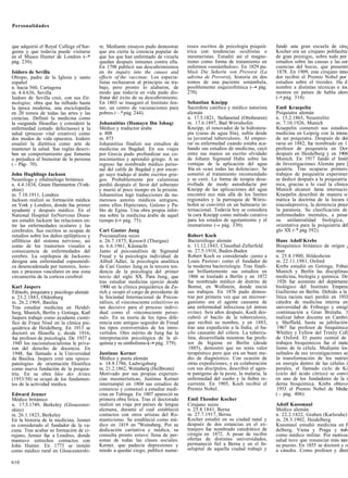 Personalidades



que adquirió el Royal College of Sur-     re. Mediante ensayos pudo demostrar       rosos escritos de psicología psiquiá-     fundó una gran escuela de ciru¡
geons y que todavía puede visitarse       que era cierta la creencia popular de     trica con tendencias ocultistas o         Kocher era un cirujano polifacétic
en el Museo Hunter de Londres ( * —       que los que han enfermado de viruela      mesmeristas. Estudió así el magne-        de gran prestigio, sobre todo por
pág. 230).                                quedan después inmunes contra ella.       tismo como forma de tratamiento en        estudios sobre las causas y las cor
                                          En 1798 publicó sus descubrimientos       enfermos «sonámbulos». En 1829 pu-        cuencias del bocio, que presentó
Isidoro de Sevilla                        en An inquiry into the causes and         blicó Die Seherin von Prevorst (La        1878. En 1909, este cirujano inno
Obispo, padre de la Iglesia y santo       effects of the vaccinae. Los especia-     adivina de Prevorst), historia en dos     dor recibió el Premio Nobel por
español                                   listas rechazaron al principio su tra-    tomos de una paciente sonámbula,          estudios sobre el tiroides. Ha d
n. hacia 560, Cartagena                   bajo, pero pronto lo alabaron, de         posiblemente esquizofrénica (—• pág.      nombre a distintas técnicas e ins
m. 4.4.636, Sevilla                       modo que todavía en vida pudo dis-        270).                                     mentos en países de habla alem
Isidoro de Sevilla creó, con sus Eti-     frutar del éxito de su descubrimiento.                                              (-• pág. 314).
mologías, obra que ha influido hasta      En 1803 se inauguró el Instituto Jen-     Sebastian Kneipp
la época moderna, una enciclopedia        ner, un centro de vacunaciones para       Sacerdote católico y médico naturista     Emil Kraepelin
en 20 tomos de todas las artes y las      pobres (—* pág. 244).                     alemán                                    Psiquiatra alemán
ciencias. Definió la medicina como                                                  n. 17.5.1821, Stefansried (Ottobeuren)    n. 15.2.1865, Neustrelitz
la «segunda filosofía» y consideró la     Johannitius (Humayn Ibn Ishaq)            m. 17.6.1897, Bad Wórishofen              m. 7.10.1926, Munich
enfermedad (estado defectuoso) y la       Médico y traductor árabe                  Kneipp, el renovador de la hidrotera-     Kraepelin comenzó sus estudios
salud (proceso vital creativo) como       n. 808                                    pia (curas de agua fría), sufría desde    medicina en Leipzig con la intenc
dos modos de vida opuestos. Isidoro       m. 873                                    su juventud tuberculosis. Al empeo-       de ser psiquiatra. Después de doi
ensalzó la dietética como arte de         Johannitius finalizó sus estudios de      rar su enfermedad cuando estaba aca-      rarse en 1882, fue nombrado en 1
mantener la salud. Sus reglas descri-     medicina en Bagdad. En sus viajes         bando sus estudios de medicina, cayó      profesor de psiquiatría en Dor
ben un comportamiento que fomenta         por Grecia pudo profundizar sus co-       entre sus manos un escrito olvidado       después en Heidelberg y en 1904
o perjudica el bienestar de la persona    nocimientos y aprendió griego. A su       de Johann Sigmund Hahn sobre las          Munich. En 1917 fundó el Instil
( - Pág- 70).                             regreso fue nombrado médico perso-        ventajas de la aplicación del agua        de Investigaciones Alemán para ]
                                          nal del califa de Bagdad y por encar-     fría en «casi todas las dolencias». Se    quiatría. Tras ocuparse primero
John Hughlings Jackson                    go suyo tradujo al árabe escritos grie-   sometió al tratamiento recomendado        trabajos de psiquiatría experimer
Neurólogo y oftalmólogo británico         gos. Probablemente por calumnias          y se curó. La forma de terapia desa-      se dedicó después a la psiquiatría
n. 4.4.1834, Green Hammerton (York-       perdió después el favor del soberano      rrollada de modo autodidacta por          nica, gracias a lo cual la clínica
shire)                                    y murió al poco tiempo en la prisión.     Kneipp de las aplicaciones del agua       Munich alcanzó fama internacio
m. 7.10.1911, Londres                     Johannitius legó traducciones de nu-      encontró eco más allá de los límites      Kraepelin describió de manera si
Jackson realizó su formación médica       merosos autores médicos antiguos,         regionales y la parroquia de Wóris-       mática la doctrina de la locura i
en York y Londres, donde fue primer       entre ellos Hipócrates, Galeno y Pa-      hofen se convirtió en un balneario in-    niacodepresiva, la demencia prece
ayudante y después médico. En el          blo de Egina. Una obra propia infor-      ternacional. Todavía hoy se considera     la paranoia. Su clasificación de
National Hospital forNervous Disea-       ma sobre la medicina árabe de aquel       la cura Kneipp como método curativo       enfermedades mentales, a pesar
ses estudió Jackson las relaciones en-    tiempo (-+ pág. 75).                      para los estados de agotamiento y el      su unilateralidad biológica,
tre las enfermedades oculares y las                                                 reumatismo (-» pág. 330).                 orientativa para la psiquiatría del
cerebrales. Sus escritos se ocupan de     Cari Gustav Jung                                                                    glo XX (-* pág 392).
estudios sobre los daños epilépticos y    Psicoanalista suizo                       Robert Koch
sifilíticos del sistema nervioso, así     n. 26.7.1875, Kesswil (Thurgau)           Bacteriólogo alemán                       Hans Adolf Krebs
como de los trastornos visuales a         m. 6.6.1961, Küsnacht                     n. 11.12.1843, Clausthal-Zellerfeld       Bioquímico británico de origen ¡
consecuencia de enfermedades del          Junto al psicoanálisis de Sigmund         m. 27.5.1910, Baden-Baden                 man
cerebro. La «epilepsia de Jackson»        Freud y la psicología individual de       Robert Koch es considerado -junto a       n. 25.8.1900, Hildesheim
designa una enfermedad espasmódi-         Alfred Adler, la psicología analítica     Louis Pasteur- como el fundador de        m. 22.11.1981, Oxford
ca desencadenada por tumores, lesio-      de Cari Gustav Jung es la tercera ten-    la moderna bacteriología. Tras finali-    Krebs estudió en Gotinga, Fribui
nes o procesos vasculares en una zona     dencia de la psicología del primer        zar brillantemente sus estudios en        Munich y Berlín las disciplinas
circunscrita de la corteza cerebral.      tercio del siglo XX. Para Jung, que        1866 se trasladó a Berlín y en 1872      medicina, biología y química. De
                                          tras estudiar medicina ejerció desde      fue nombrado médico de distrito de         1926 fue asistente del depártame
Karl Jaspers                               1900 en la clínica psiquiátrica de Zu-   Bomst, en Wollstein, donde inició         biológico del Instituto Empera
Filósofo, psiquiatra y psicólogo alemán   rich y ocupó el cargo de presidente de    sus trabajos. En 1876 pudo demos-         Guillermo en Berlín. Debido a la
n. 23.2.1883, Oldenburg                   la Sociedad Internacional de Psicoa-      trar por primera vez que un microor-      lítica racista nazi perdió en 1933
m. 26.2.1969, Basilea                     nálisis, el «inconsciente colectivo» es   ganismo era el agente causante de         cátedra de medicina interna en
Tras estudiar medicina en Heidel-         tan decisivo para el proceso indivi-      una enfermedad infecciosa (el ántrax      universidad de Friburgo y emigí
berg, Munich, Berlín y Gotinga, Karl      dual como el «inconsciente perso-         ovino). Seis años después, Koch des-      continuación a Gran Bretaña. 1
Jaspers trabajó como ayudante cientí-     nal». En su teoría de los tipos dife-     cubrió el bacilo de la tuberculosis,      realizar labor docente en Cambri
fico de Franz Nissl en la clínica psi-    rencia este antiguo seguidor de Freud     que recibió su nombre, y en 1883,         y Sheffield, hasta su jubilación
quiátrica de Heidelberg. En 1913 se       los tipos extrovertidos de los intro-     tras una expedición a la India, el ba-     1967 fue profesor de bioquímica
doctoró en filosofía y, desde 1916,       vertidos. Otro mérito de Jung fue la      cilo causante del cólera. La tubercu-     Whitley y Fellow del Trinity Coll
fue profesor de psicología. De 1937 a     interpretación psicológica de la al-      lina, desarrollada mientras fue profe-    de Oxford. El punto central de
 1945 los nacionalsocialistas le priva-   quimia y su simbolismo (—• pág. 379).     sor de higiene en Berlín (desde           trabajos bioquímicos fue el meta
ron del derecho de docencia. En                                                      1885), demostró que no tenía valor       lismo de la célula. Mediante los
1948, fue llamado a la Universidad        Justinus Kerner                           terapéutico pero que era un buen me-      sultados de sus investigaciones se
de Basilea. Jaspers creó una «psico-      Médico y poeta alemán                     dio de diagnóstico. Con ocasión de        la transformación de los nutriei
patología» de orientación filosófica      n. 18.9.1786, Ludwigsburg                 otras expediciones, y en colaboración     en energía dentro de las células i
como nueva fundación de la psiquia-       m. 21.2.1862, Weinsberg (Heilbronn)       con sus discípulos, describió el agen-    porales, el llamado ciclo de Ki
tría. En su obra Idee des Arztes.         Motivado por sus propias experien-        te patógeno de la peste, la malaria, la   (ciclo del ácido cítrico) se convi
(1953/58) se ocupó de los fundamen-       cias mesmerísticas, Justinus Kerner       enfermedad del sueño y la fiebre re-      en uno de los fundadores de la i
tos de la actividad médica.               interrumpió en 1804 sus estudios de       currente. En 1905, Koch recibió el        derna bioquímica. Krebs obtuvo
                                          comercio y comenzó a estudiar medi-       Premio Nobel.                             1953 el Premio Nobel de Medie
Edward Jenner                             cina en Tubinga. En 1807 apareció su                                                ( - pág. 406).
Médico británico                          primera obra lírica. Tras el doctorado    Emil Theodor Kocher
n. 17.5.1749, Berkeley (Gloucester-       realizó un viaje por países de lengua     Cirujano suizo                            Adolf Kussmaul
shire)                                    alemana, durante el cual estableció       n. 25.8.1841, Berna                       Médico alemán
m. 26.1.1823, Berkeley                    contactos con otros artistas del Ro-      m. 27.7.1917, Berna                       n. 22.2.1822, Graben (Karlsruhe)
En la historia de la medicina, Jenner     manticismo. Se estableció como mé-        Kocher estudió en su ciudad natal y       m. 28.5.1902, Heidelberg
es considerado el fundador de la va-      dico en 1819 en "Weinsberg. Por su        después de dos estancias en el ex-        Kussmaul estudió medicina en l
cuna. Tras acabar su formación de ci-     dedicación caritativa y médica, su        tranjero fue nombrado catedrático de      delberg, Viena y Praga y trab
rujano, Jenner fue a Londres, donde       consulta pronto estuvo llena de per-      cirugía en 1872. A pesar de recibir       como médico militar. Por motivos
mantuvo estrechos contactos con           sonas de todas las clases sociales.       ofertas de distintas universidades,       salud tuvo que renunciar más tare
John Hunter. En 1773 se instaló           Kerner, que padecía depresiones y         permaneció fiel a Berna y en el In-       su puesto. En 1855 se doctoró y o
como médico rural en Gloucestershi-       miedo a quedar ciego, publicó nume-       selspital de aquella ciudad trabajó y     a cátedra. Como profesor y direí

610
 