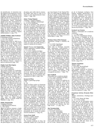 Personalidades


  de autoinfección, lo transmiten teji-    de partos, pero sobre todo la «manio-    que Juan Ernesto II de Sajonia-Wei-        po de la histología zoológica, hizo
  dos orgánicos descompuestos a través     bra doble» para girar al niño en la      mar y en 1694 ocupó la segunda cáte-       también notables aportaciones a la
  del médico o de la comadrona. Como       matriz en caso de presentación trans-    dra en la recién creada Universidad        anatomía. Mediante inyecciones de
  profilaxis recomendó la desinfección     versal (—* pág. 199).                    de Halle. Stahl es considerado un sis-     cera pudo representar los vasos en
  (sobre todo de las manos) con una so-                                             temático importante junto a Herman-        los preparados. Tuvo importancia en
  lución de cloro. Los resultados de sus   James Young Simpson                      nus Boerhaave y Friedrich Hoffmann;        la medicina legal su «prueba de la
  investigaciones fueron rechazados        Tocólogo y cirujano británico            la patología le debe numerosos nue-        flotación de los pulmones». Descu-
  durante varios años. Semmelweis en-      n. 7.6.1811, Bathgate (Edimburgo)        vos conocimientos. Como fundador           brió que los pulmones de los neona-
| fermó de una psicosis endógena y         m. 6.5.1870, Edimburgo                   del llamado animismo, veía repre-          tos sólo flotan si primero han respira-
> poco después murió en el centro de       Hijo de un panadero, sólo gracias a      sentada en el alma la unidad corporal      do. La obra teológica Biblia naiurae
I enfermos mentales de Dóbling a cau-      una beca y al apoyo financiero de su     del organismo. La vida se debe, se-        (1737/38) muestra también sus estu-
  sa de una herida infectada. Sin em-      hermano, Simpson pudo estudiar me-       gún Stahl, exclusivamente a una de-        dios de microscopía (—* pág. 189).
1
   bargo, sus ideas las propagaron Fer-                                             terminada composición de las partes
                                           dicina en Edimburgo. En 1840 obtu-       corporales, protegiendo el «anima» el
  dinand von Hebra y Joseph Skoda, y       vo la cátedra de ginecología en aque-    organismo contra la descomposición.        Gerhard van Swieten
' Joseph Lister las confirmó e impuso      lla universidad. Fue uno de los pri-     Consideró la plétora como la base de       Médico y reformador de la medicina
  definitivamente (-» pág. 278).           meros cirujanos europeos en utilizar     la mayoría de enfermedades, para           austríaco
                                           éter durante el parto, aunque en 1847    cuyo equilibrio el alma se sirve de la     n. 7.5.1700, Leiden
 Friedrich Wilhtlm Adam Sertürner          lo sustituyó por cloroformo al consi-    hemorragia ( » pág. 198).
                                                                                                —                              m. 18.6.1772, Schónbrunn (Viena)
I Farmacéutico alemán                      derar que era un narcótico más ade-                                                 Van Swieten, el fundador de la es-
 n. 19.6.1783, Neuhais (Paderborn)         cuado. Sus publicaciones sobre el                                                   cuela de Viena, es considerado uno
 m. 20.2.1841, Hameln                      uso del cloroformo fueron atacadas.      Nicolaus Steno (Niels Stensen)             de los discípulos más importantes de
 Sertürner pudo aislar en 1804 la sus-     Desarrolló además unas pinzas espe-      Anatomista, teólogo y científico da-       Hermannus Boerhaave. Estudió en
 tancia analgésica del opio, que llamó     ciales, así como una sonda uterina, y    nés                                        Lovaina y Leiden; en 1725 se docto-
 morfina en honor de Morfeo, el dios       mejoró el método de la cesárea.          n. 11.1.1638, Copenhague                   ró, consiguiendo una cátedra once
 griego de los sueños. Inició así la                                                m. 5.12.1686, Schwerin                     años después. En 1745 la archidu-
 química de los alcaloides. Para estos     Samuel Thomas von Sommering              Sobre todo la fisiología muscular          quesa austríaca María Teresa le nom-
 y otros principios activos similares      Médico, anatomista y científico alemán   debe importantes conocimientos a           bró médico personal en Viena. Creó
 contenidos en las plantas, introdujo      n. 25.1.1755, Thorn                      Steno. Este anatomista danés se ocu-       orfanatos e instituciones médicas y
 en 1820 la denominación de «alcaloi-      m. 2.3.1830, Frankfurt del Main          pó en primer término de problemas          construyó laboratorios de física y
 des» (compuestos nitrogenados bási-       Con su tesis publicada en 1778 sobre     miológicos. En 1664 apareció su fa-        química, de modo que Viena se con-
cos). En 1817, la Facultad de Filoso-      la anatomía comparada del cerebro,       moso trabajo en que describía por          virtió en pocos años en un importante
 fía de la Universidad de Jena le con-     Sommering consiguió hacerse pronto       primera vez al corazón como un mús-        centro de la medicina. Para perfec-
 cedió el título de doctor honoris         un nombre en los círculos de especia-    culo redondo y definía la contracción      cionar la enseñanza, llamó a la uni-
 causa. Con el descubrimiento de la        listas. Después de cátedras de anato-    como un reordenamiento de fibras.          versidad vienesa a médicos famosos,
 morfina, por el que obtuvo en 1831 el     mía, cirugía y fisiología en Kassel y    En el campo de la fisiología cerebral      como Antón de Haen y Maximilian
 Prix Montyon francés, comenzó la          Maguncia, se instaló en Frankfurt del    se manifestó como un escéptico, que        Stoll(->pág.218).
 era de la anestesia (-• pág. 254).        Main como médico practicante. En         puso en duda especialmente la teoría
                                           1802 fue llamado a Munich y nom-         pineal de Rene Descartes. Tras estu-       Thomas Sydenham
 Charles Scott Sherrington                 brado miembro de la Academia de          diar en Copenhague y Amsterdam,            Médico inglés
 Fisiólogo británico                       Ciencias. Sommering publicó nume-        Steno se doctoró en 1661 en Leiden.        n. 10.9.1624, WynfordEagle
 n. 27.11.1857, Londres                    rosas obras, en parte ilustradas, de     En 1672 fue nombrado profesor de           m. 29.12.1689, Londres
 m. 4.3.1952, Eastbourne                   (neuro)ánatomía. Se le debe el des-      anatomía en Copenhague. Desde              Tras estudiar medicina en Oxford y
 Tras realizar estudios en Cambridge,      cubrimiento de la mancha amarilla        1674 se dedicó a la teología y fue         Montpellier, comenzó a ejercer en
 Sherrington impartió clases de anato-     en el ojo. Además de sus méritos en      consagrado sacerdote (—* pág. 179).         1663 en Westminster. Sydenham es
Imía y fisiología en varias escuelas de    medicina, fue conocido también por                                                  considerado un ejemplo de observa-
 medicina londinenses. Entre 1895 y        la construcción de un telégrafo elec-     Karl Sudhoff                              dor preciso y libre de prejuicios. Se
  1913 ejerció como catedrático en Li-     troquímico en 1809 (—• pág. 248).         Historiador de la medicina alemán         opuso a las teorías y a los sistemas
verpool antes de ser llamado a                                                       n. 26.11.1853, Frankfurt del Main         médicos imperantes en su época, op-
ÍOxford. El principal campo de inves-      Sorano de Éfeso                           m. 8.10.1938, Salzwedel                   tando por la experiencia, pues para él
 tigación de Sherrington fue la neuro-     Médico y ginecólogo griego                Finalizó sus estudios de medicina en      era esencial el conocimiento de los
 fisiología. Se ocupó sobre todo de los    n. 98                                     Erlangen y Tubinga en 1875 con el         cuadros clínicos especiales. Aqueja-
Ireflejos y de la inhibición de las con-   m. 138                                    doctorado en Erlangen. En los años        do de gota desde su juventud, realizó
 tracciones musculares por estímulo        Sorano de Éfeso realizó su formación      siguientes se ocupó en Berlín de in-      una descripción clásica de esta do-
;del cerebro. La «ley de Sherrington»      médica en Alejandría y después ejer-      vestigaciones sobre Paracelso, cuyas      lencia. En su idea de la enfermedad
 afirma que toda zona de la piel está      ció como ginecólogo y tocólogo en         obras editó a partir de 1922. Desde       se basó en Hipócrates. La buscó en
innervada por dos o tres segmentos         Roma. Fueron notables sus méritos         1878 ejerció como médico en               los humores y dirigió su vista al pro-
 de la médula espinal y que, por tanto,    en el campo de la ginecología prácti-     Frankfurt, antes de establecerse en       ceso de su génesis (—• pág. 196).
 ¡se solapan en parte a las zonas de       ca. Utilizó ya un espejo vaginal en la    1883 cerca de Dusseldorf. En 1905
 inervación de los nervios sensoriales.    exploración y recomendó para el par-      fue nombrado profesor titular de la       Franciscus Sylvius (Francois Dele-
 En 1920 lúe elegido presidente de la      to el uso de una silla cómoda apro-       recién estrenada cátedra de historia      boe)
Roal Society of Physicians y en           piada. Con su obra De arte obstétrica     de la medicina en la Universidad de       Médico, anatomista y fisiólogo neer-
  1932. ¡unto con Edgar Douglas            morbisque mulierum, fundamental           Leipzig. Karl Sudhoff es considerado      landés
 Adrián, obtuvo el Premio Nobel de         hasta la Edad Media, hizo una de las      el fundador de la descripción científi-   n. 15.3.1614, Hanau del Main
 Medicina (-» pág. 361).                   mejores descripciones de la ginecolo-     ca de la historia de la medicina y de     m. 14.11.1672, Leiden
                                           gía de la Antigüedad. Sorano de Efe-      la disciplina «historia de la medici-     Como uno de los principales repre-
Justine Siegemundin                        so hizo propuestas para el parto en       na». Desde 1907 fue editor de Archiv      sentantes de la yatroquímica, Fran-
Comadrona alemana                          niños con presentación compleja,         jur Geschichte der Medizin, hoy Sud-       ciscus Sylvius partía de que los pro-
n. 1648 Rohnstock (Silesia)                describió varias enfermedades de la       hoffs Archiv ... (-» pág. 363).           cesos químicos del cuerpo son res-
b. 1705, Berlín                            mujer y su tratamiento y dio consejos                                               ponsables de la enfermedad y la
¡Hija de un párroco luterano y desde       para prevenirlas. Con su idea de la      Jan Swammerdam                             salud. Con ello se situaba en la línea
[1683 comadrona oficial en Liegnitz,       enfermedad se manifestó como un re-      Científico neerlandés                      de Paracelso. En un primer plano de
¡fue llamada en 1688 a Berlín por el       presentante de la escuela de medici-     n. 12.2.1637, Amsterdam                    su sistema médico estaban la anato-
gran elector Federico Guillermo. En        na de los metódicos {—* pág. 56).        m. 15.2.1680, Amsterdam                    mía, la fisiología y, sobre todo, la
Í690 apareció el tratado de comadro-                                                Swammerdam estudió medicina en             química. Desarrolló muchos nuevos
nas redactado por ella y titulado Una      Georg Ernst Stabl                        Amsterdam y Leiden, donde se doc-          medicamentos químicos. Sylvius es-
enseñanza muy necesaria de naci-           Químico y médico alemán                  toró en 1667 tras una estancia de dos      tudió en distintas universidades ale-
mientos difíciles e irregulares, en el     n. 21.10.1660, Ansbach                   años en Francia. Con ayuda de instru-      manas y neerlandesas y se doctoró en
que relataba sus impresiones. Descri-      m. 14.5.1734, Berlín                     mentos ópticos que él mismo cons-          Basilea. Además de ejercer la medi-
bió los órganos femeninos, operacio-       Tras estudiar medicina en Jena, fue      truyó, pudo descubrir los glóbulos ro-     cina, desde 1658 dio clases en la
nes ginecológicas, la silla y la cama      nombrado médico de la corte del du-      jos en la rana. Además de en el cam-       Universidad de Leiden.

                                                                                                                                                                 615
 