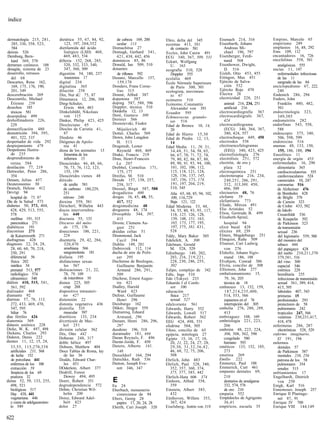índice


dermatología 215, 281,        dietética 55, 67, 84, 92,     de cabeza 169, 200       Ebro, delta del 345            Eisenach 214, 316          Empino, Marcelo 65
   285, 336, 358, 523,           123, 197, 204,352          ocular 113               eccemas 413, 581               Eisenbarth, Johann         empirismo 249
    584                       dietilamida del ácido       Domachitsa 27                 de contacto 581                Andreas Mi-             emplastos 16, 48, 292
dermis 526                       lisérgico (LSD) 468,     Domagk, Gerhard 341,       Eccles, John Carew 491            chael 196, 797          Ems 109, 112
Dernburg, Bern-                  469, 483, 534              421, 438, 442, 456       ECG 340, 367, 509, 531         Eisenberger, Ferdi-        encantadores 16, 726
   hard 369, 370              difteria 152, 268, 285,     dominicos 85, 86           Eckart, Wolfgang                  nand 568                encefalinas 558, 561
derrames cutáneos 188            320, 332, 333, 340,      Donald, Ian 509, 510          U. 163                      Eisenhower, Dwight,          analgésicas 555
desagüe, sistema de 23           347, 360, 509            donantes                   ecografía 510, 528                D. 516                  encías 11, 147
desarrollo, retrasos          digestión 54, 180, 237         de riftones 592            Doppler 555                 Eisleb, Otto 453, 455        enfermedades infecciosas
   del 68                         trastornos 17           Donato, Marcello 157,      ecolalia 469                   Eitingon, Max 451            de las 11
Descartes, Rene 162,          digital 234                    159,178                 École Nórmale Superieure       Ejército de Salva-           sangrado de las 84
   169, 175, 176, 190,        digitalina 365              Donders, Frans Corne-         de París 300, 301              ción 532                enciclopedismo 67, 222.
   201, 349                   dilución 258                  lius 315                 ecologista, movimien-          Ejército Rojo 470            240
descerebración 269            Din, Nur aU 75, 87          Donné, Alfred 387             to 67                       Electra 26                 Endenich 286, 294
Descourtilz, Michael          Dinamarca 12, 206, 388      dopamina 587               ecómetro 510                   electricidad 228, 251      Enders, John
   Étienne 259                Ding-Schuler,               doping 587, 588, 596       Ecónomo, Constantin               animal 216, 234, 251      Franklin 480, 482,
desechos 185                     Erwin 464, 483           Doppler, técnica 510          Alexander von 391              artificial 216            501
   tóxicos 581                Dinkelsbühl, Nikolaus       Dordofia 12, 13            Ecuador 595                    electrocardiografía 367    endocrinología 323,
deserpidina 499                  von 115                  Doré, Gustavo 309          Echinococcus granulo-          electrocardiógrafo 367,      349,385
deshollinadores 226,          Dinker, Philip 423, 425     Dornier 566                  sas 516                         424                     endometritis 282
   229                        Diocleciano 65              Dostoievski, Fiodor                                       electrocardiograma         endorfinas 543, 558,
                                                                                     Edad de Bronce 10, 14,
desnazificación 480           Diocles de Caristia 41,       Mijailovich 40              20                             (ECG) 340, 364, 367,      588
desnutrición 394, 395,           67                       Dotter, Charles 569        Edad de Hierro 15,30              380, 424, 557           endoscopio 375, 340,
   401, 522, 535              Diodoto 46                  Down, John Langdon         Edad de Piedra 12, 13,         electrochoque 449, 450       506, 598, 599
despertador de vida 292       Diógenes de Apolo-            H. 513                      14                          electrodos 538             endotoxina 516
despiojamiento 479               nia 41                   Dragstedt, Lester          Edad Media 11, 29, 31,         electroencefalogramas      enemas 48, 133, 150,
Despotismo Ilustra-           diosa de los animales 13      Reynold 468, 469            34,48, 51, 54, 58, 65,         (EEG) 340, 423, 425        155, 186, 188, 194
   do 235                        femenina de los          Drake, Francis 219            66, 67, 70, 71, 72, 74,     electrofisiología 276      Eneolítico 11
desprendimiento de               infiernos 13             Dran, Henri-Francois          79, 80, 82, 86, 87, 88,     electrólisis 251, 572      energía de orgón 453
   retina 584                 Dioscórides 46, 48, 66,       Le 207                      89, 90, 91, 93, 94, 100,    electrón, de oro y         enfermedades 16, 290
destilación 77, 219              70, 73, 76, 112, 123,    Drebbel, Cornelius 171,       101, 102, 106, 112,            plata 32                  alimentaria 365
Dettweiler, Peter 286,           155, 159                    175, 177                   115, 118, 121, 124,         electroquímica 251           cardiocirculatorias 555
   354                        Dioscórides vienes 48       Dreifus, M. 510               128, 136, 137, 145,         electroterapia 216, 234,     cardiovasculares 524
Deusen, Julius 457            dióxido                     Dresde 157, 158, 257,         147, 156, 173, 174,            240,251, 286, 291,        carenciales 10, 247
Deuteronomio 30                  de azufre 581              258, 317                    191, 197, 204, 219,            312, 313,369, 450,        coronarias 516
Deutsch, Helene 412              de carbono 180,229,      Dressel, Birgit 587, 588      310, 545                       486, 509                  de Alzheimer 476
Devrigi 94                       251                      drogadictos 600               Alta 65, 68, 85, 94, 102,   electuarios 48, 76           de Bornholm 428
   hospital de 75, 97            nitroso 248              drogas 16, 45, 48, 55,        109, 116,729                elefante 59                  de Bright 378
Día de la Salud 573           dioxina 559, 581              417, 552                    Baja 121, 122               elefantiasis 773             de Camón 323
diabetes 50, 373, 404,        Dirscherl, Wilhelm 443      drogomedicina 48           Edad Moderna 33, 48,           Eliade, Mircea 491           de Crohn 433, 582
  428, 429, 513, 555,         discos intervertebra-       drogueros 48, 174             54, 55, 80, 93, 95, 117,    Elio Aristides 52            de Jakob-
   578                           les 440                  Drosophila 344, 397,          118, 125, 126, 128,         Elion, Gertrude B. 499       Creutzfeldt 536
   mellitus 191, 315          discrasia 55, 133             415                         139, 148, 151, 163,         Elisabeth-Spital,            de Kraepelin 392
   pancreática 271            Discurso del méto-          Droste, Clemens Au-           165, 173, 177, 195,            hospital 94               de Parkinson 523
diabéticos 191                   do 175, 176                gust 251                    197, 375, 381, 431,         elixir bucal 428              de transmisión
diaconisas 271                disecciones 186, 221,       druidas celtas 51             528                         elixires 69, 239             sexual 236
   de Kaiserswerth 271           224                      Drummond, Jack             Eddy, Mary Baker 305           Elmen, Magdeburgo 251         del legionario 559, 560
diafragmas 426                disentería 29, 42, 284,       Cecil 394                Edelefelt, A. 300              Elmquist, Ruñe 509            del mosaico del
diagnosis 22, 24, 28,            320,470                  Dublín 149, 281            Edelman, Gerald                Elsasser, Cari Ludwig        tabaco 444
   28, 60, 60, 70, 218,          amebiana 566             Dubrovnik 112, 114            M. 528, 529                    von 276                    del papagayo 428
   250, 291                      sanguinolenta 181        ducha de aire de Polit-    Edimburgo 149, 202,            Elsholtz, Johann Sigis-      del sueño 210,211,370
   diferencial 56             disfasia 195                  zer 295                     203, 216, 219,221,             mund 186, 188             379,381, 516
   física 202                 disfunciones sexua-         Duchenne de Boulogne,         228, 230, 246, 255,         Elvehjem, Conrad 386         del vino 300
   médica 34                     les 567                    Guillaume Benjamín          302                         Elvira, concilio de 308      espacial 546
   prenatal 513, 577          dislocaciones 21, 22,         Armand 286, 291,         Edipo, complejo de 342         Elliotson, John 277          esténica 228
   radiológico 574               78, 79, 109                509                      Edle, Inge 510                 embalsamamiento 15,          hereditaria 235
   ultrasónico 548               de miembros 10           Dúchese, Ernest Augus-     Edo (Tokyo) 233                   79, 36, 205                infecciosas de transmisión
diálisis 410, 515, 541,       disnea 225, 305               tin 421                  Eduardo I el Confe-               técnica de 18             sexual 361, 389, 414,
   561, 592                      crup 268                 Dudley, Harold                sor 100                     embarazo 13, 152, 159,       415, 595
dializador 468                dispositivo intrauteri-        Ward 423                educación                         187,214,235,400,           laborales 407, 543
diamante 92                      no 427                   Dufour, Guillaume             física 217                     514, 553, 566             primeras 15
diarreas 57, 78, 113,         distensión 22                 Henri 296                   sexual 527                     espasmos en el 76         profesionales 293
   272, 433, 469, 470,        distonía vegetativa 436     Duisburgo 162              edulcorante 561                   interrupción del 305      protectores de 58
   547, 595                   distrofia 535               Düker, Jürgen 559          Edwards, Harry 552             embolia 276, 288, 289,       pulmonares 242
   biliar 76                     muscular 597             Dumaresq, Éduard           Edwards, Lowell 517               413                       tropicales 247, 566
días fértiles 426             diuréticos 133, 234           Armand, 296              Edwards, Robert 562            embriaguez 108, 169          venéreas 230,231,417,
diatermia 369                 divertículo de Mec-         Dunant, Henri 286, 296,    EEG 424, 498, 531              embriología 221, 223,        418, 478
diátesis asténica 228            kel 251                    297                      efedrina 504, 505                 266                     enfermeras 286, 287
Dicke, W. K. 497, 498         división celular 562        duodeno 196, 318           Efeso, concilio de 65          embrión 48, 223, 224,         electrónicas 528, 529
Dickens, Charles 293          Dix, Otto 442               duramadre 181, 444         egipcia, mitología 27             306, 308, 562, 590      enfermo imaginario,
Diderot, Denis 222            Doberan 248, 317            Duran Reynals, F. 496      Egipto 15, 16, 17, 18,            congelado 580             El 191, 194
dientes 11, 12, 15, 24,       doble hélice 497            Durán-Jordá, F. 450           20, 21, 22, 24, 27, 28,        humano 593              enfermos
   33,55, 115,270,338         Dobson, Matthew 404         Durero, Alberto 141,          29,30, 31,32,36,42,         eméticos 133, 152, 185,      dentales 57
   artificiales 231, 568      Doce Tablas de Roma, ley       148                        46, 68, 72, 75, 206,           273                       de Parkinson 587
   de leche 152                  de las 36                Dusseldorf 164, 294           508                         emetina 269                  mentales 236, 256
   de porcelana 441           Dodds, Edward Char-         Dutschke, Rudi 536         Ehrlich, John 483              Emilio 222                   patrona de los 58
   enfermos de los 100           les 451                  Dutton, Joseph Eve-        Ehrlich, Paul 328, 340,        Emmerez, Paul 188            pulmonares 354
   extracción 59              DOderlein, Albert 377         rett 346, 347               352, 357, 360, 374,         Emmerich, Curt 461           renales 515
   limpieza de los 69         Dodrill, Forest                                           375, 377, 385, 442          empastes dentales 69,      enfriamientos 17
   postizos 32                   Dewey 494, 495                                      Ehrlich-Hata 606 374              210                     Engelhardt, Dietrich
dietas 52, 59, 133, 255,      Doerr, Robert 351           E                          Einhorn, Alfred 358,              dentarios de amalgama     von 250
  498, 521                    dogrodependencia 572        Ea 24                         359                            332, 574, 576           Enigk, Karl 516
   biológicas 517             Dohm, Christian Wil-        Eberbach, monasterio       Einstein, Albert 385,             de oro 210              Ennemoser, Joseph 257
   Hay 438, 441                  helm 200                   cisterciense de 94          432                         empatia 552                Enrique II Plantage-
   vegetariana 446            Doisy, Edward Adel-         Ebers, Georg 28            Eínthoven, Willem 353,         Empédocles de Agrigento      net 87, 91
   y curas de adelgazamien-      bert 423                   papiro 17, 20, 24, 28       367, 424                       36,41                   Enrique IV 700
  to 549                      dolor 27                    Eberth, Cari Joseph 320    Eiselsberg, Antón von 318      empíricos, escuela 35      Enrique VIII 144,149

622
 