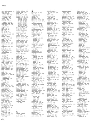índice


 Libro de los venenos 76   L6ffler, Wilhelm 408       M                           Malpighi, Marce-              Martensen-Larsen,         Meca, La 69
Libro real 79              Lofoten, islas 310         Maastricht 68, 114            no 162, 173, 186,             Olaf 485                mecanicismo 250
 Licht-Luft-Sport-         Loira 82                   Maaz, Hans-                   192                         martillo de brujas,       Meckel, Johann F. M., el
    Institut 349, 352      lombrices 154, 185           Joachim 596               Malta 141                       El 126                    Joven 251, 258
 Lichtenberg, Georg        London, Peter de 104       Macao 245                   Mallwitz, Arthur              Martínez, Martin 211      Medawar, Brian 468
    Christoph 248          Londres 87, 104, 118,      Macaón 33                     von 446                     Martínez, V. 245          mediastino 517
 Lichter, Peter 593           144, 149, 154, 173,     Macedonia 42                mameluco 100                  Martini, Paul 431, 520    medicalización 285
 lidocaína 492                183, 186, 189, 192,     Mackenzie, James 453        mamíferos 182, 212,           Martinica 247, 323        medicamentos 12, 181
Liébeault, Ambroise          193, 196, 200, 202,      Mackenzie, Morell 318,        213                         Marton, Ladislaus           de uso interno y
    Auguste 295, 326         206, 212, 225, 226,        327                       mamografía 569                  Laszlo 430                externo 16
 Liebermann, Max 419         228, 229, 230, 244,      Macleod, John James         Mamún, califa 69, 72          Marx, Karl 293, 536,        elaboración de 171
 Liebig, Justus von 276,     258, 262, 264, 281,        Richard 404, 405          mamut 12                        537                       especialistas en 53
    280, 300                 293, 302, 317, 443       macrobiótica 67, 243        manantiales 109               marxismo 537                hipotensores 499,595
Liegnitz 199                 papiro médico de 28      macrocosmos 74, 128,        Manchuria 108                 Marxow, Ernst Fleischl      homeopáticos 589,591
Lieja 114, 191             Long, Crawford 277           256                       mandíbulas 11, 15, 230          von 324                 medicastros 215
Liek, Erwin 413            longevidad 243             macroglobulinemia 473       mandragora 48, 80
                           Lonitzer (Lonicerius),                                                               masajes 109, 564          medicina 17
Life 528                                              Maddox, John 591            Manetón, historiador 18         (acupresión) 554          antroposófica 401
lija, piel de 25              Adam 152                madera 44                   manía 93, 228                 Masawaih, Yuhanna           celta 51
lilas doradas 316          López Pinero, José         Madhya Pradesh 59           manicomio 166, 207,             ibn 72                    con prácticas 543
Lilienthal, Howard 436        M' 511                  Madrazo Navarro,              241                         Mascagni, Paolo 234,        de los aparatos 556
Lille 301                  Lorenz, Adolf 551            Ignacio 587                 de Alemania 258               237                       de los locos 228
Lillehei, Clarence         Lorenz, Friedrich 446      madre                         de Santa Cruz de            máscaras                    de rehabilitación 542
    Walton 501, 532        Lorenz, Konrad 550,          de alquiler 562, 582        Barcelona 304                 antigás 388               deportiva 446
Lima 175, 323                 551                       de familia 27             Manila (Filipinas) 590          de la momia 18            experimental 298
limones 194, 219           Lorenzo Pérez, J. 271        de la tribu 13            Mannheim 202, 235             Masona, obispo 66           familiar 540
limosnas 75                Louis, Antoine 240           solteras 236              manos 52                      Massa, Niccoló 146          forense 167,583
Linacre, Thomas 146        Louria, Donald 534           Tierra 27                   amputación de las 24        Massachusetts General       intensiva 557
Lind, James 216, 219,      Lovaina 180                Madrid 219, 245, 272,         artificial 147                Hospital de Bos-          interna 70
   431                     Lowen, Alexander 506         319, 343, 353, 368,         artificial neumática 491,     ton 276                   laboral 406
Lindemann, Jean 507,       Lower, Richard 186,          539                         493                         Massari, Bartolo-           láser 595
    508                       189, 532                Maestre de San Juan,          imposición de 100             meo 186                   legal 69,215,258,583
Linder, Fritz 531          Lown, Bernard 583            A. 282                      Sauerbruch 419              mastectomía 569             medioambiental 581
linfa de viruela vacu-     LSD 469, 532, 534, 572     maestros 51                 manoscopio 319                Masters, William 566,       natural 55
    na 244                 Lübeck 100, 103, 204,      Magdaleniense 12            Manson, Patrick 322,            567                       naturalista 243
linfoadenopatía 571           272                     Magdeburgo, crónica           337                         mastocitos 563              naturista 243, 263, 454
linfocitos                 Lucano, Marco An-            de 82                     mantequilla 16                Mata, Pedro 295             nuclear 491
   B 517, 563                 neo 51                  Magendie,                   mántica 24, 26, 33            Mateo, san 46               sexual 567
   G 563                   Lucas, san 46                Francois 250, 260,        Mantua 159                    materia gris. La 190        sin humanidad 483
    T 517,576              Lucena 87                    264,269                   manuales 483                  materia médica 76, 231      social 235, 250, 546
Ling, Pehr Henrik 348      Lucía, santa 58, 85        magia 16, 17, 22, 23,       Manuel, Niklaus 129           Mathé, Georges 512          tropical 337
Lingner, Karl Au-          ludopatía 572                24, 121, 149              manzanilla 48, 108            Mathijsen, Antho-         Medicina Ibera, La 3
   gust 377, 428, 429      Ludwig, Cari 303, 349,       blanca 47                 Mao Tse-tung 45                 nius 274                medición 212
Linné, Cari von 203,          353                       natural 47, 180           máquina                       matraz 116                  de la sordera 484
   212,213,216, 221        Lúe Eylaender 247            negra 25                    corazón-pulmón 494,         matriz 91, 191            médico. El, cuadro de
lino 21, 194               Luftwaffe 454,464,465      magnetismo 167, 180,          495                           flujo viejo de la 84      Goya 238
Linser, Karl 412,413       Luga, Qusta ibn 72            184,256                    de Hollerith 449            matronas 98               médicos 16, 26, 483
Linser, Paul 413           Lugo,Juan de 175             animal 202, 226, 227,       de supervivencia 556        Mau, Harald 596             de cabecera 540, 547
Lintorf (Renania) 279      Luis, archiduque 362         240, 256, 258, 270, 400     de vapor 313                Maul, Stefan M. 17          del palacio 22
Liotta, Domingo 540,       Luis el Piadoso 73           terrestre 164               del suicidio 593, 594       Maurer, Gustav 428          del vientre 22
   541                     Luis IV de Turingia 97       vital 226, 257              eléctrica 216               Mauriceau,                  esclavos 50
lfpido 555                 Luis IX el Santo 100       magnetitas 167                electrizante 234
                           Luis XIII 194                                                                          Francois 178, 186,        escolares 418
lipiodol 403, 440                                     magnetizador 226, 226,        hidráulica 198                187                       forenses 205
Lipowski, Z. J. 543, 545   Luis XIV 194,210             227, 227, 270
                           Luis XV 100                                              perforadora dental 316      Mausili, Ammar ibn Ali      judíos 451
líquido                                               Magnetom 574                Marañón, Gregorio 385           al- 82                    misioneros 151
                           Luisa de Badén, archidu-   magnetoterapia 227
    amniótico 577             quesa 362                                           Marat, Jean Paul 216,         Max-Planck-Gesells-         rurales 238, 294
   cefalorraquídeo 269                                Magno, Alberto, San 85,       240                           chaft 416               Medicus, Casimir 201
                           lujuria 114
    linfático 179          lupas 104, 223               89, 100, 102              Marburgo 97, 98, 317,         Máxima, cloaca 30         medidas higiénicas 11
lirio 72                   lupus 346                  Maguncia 73, 112, 116,        483                         Maximiliano 1 60, 130,    Medin, Oskar 275, 502
    hojas de 113                                         122, 123, 148, 184,      marcadores 585                  156                     Medina 69
Lisboa 151                    vulgaris 321,336          206, 248                  marcapasos cardía-            mayas 111                 meditación 554, 564
lisozima 421               Lusitanus, Amatus 161      Magusi, Ali ibn al-Abbas      co 364, 509                 Mayayoshi, Takeda 112     Mediterráneo, mar 27
Lister, John 325, 452      Lutero, Martín 24, 156,      al- 85                    Marco Aurelio Anto-           Mayer, August 391,412       36,266
Lister, Joseph 221, 284,      170, 472                Mahoma 69                     nio 52, 54, 57              Mayer, Cari 266           médium 270
   295, 302,357            Luxor 28                   Mai, Franz Antón 235        Marcos, san 46                Mayer, Manfred Mar-       médula 499
litiasis biliar 15         Luyken, Jan 213            Maimónides 87               Marcuse, Max 382                tin 486                   cerebral 252
litotomía 164, 212         luz como terapia 336       Maitre-Jan, Antoine 203     Marchiafava, Ettore 322       Mayer, Robert Julius        dental 230
litotomistas 174, 197      Lyceum Medicum             Major, Johann Da-           Marchioro, Thomas 532           von 280                   espinal 746,218,234
litotricia 566, 568           Londinense 230            niel 186, 188             marfil 123                    Mayo, clínica 318, 331,     248, 258, 260, 262, 269
Iitotrizador renal 568     Lynn, William 230          Maklay, Miklucho 306        Márgate 248                     414, 441,442
                                                      mal                                                                                   298
Little, William            Lyon 184, 254, 274,                                    Marhall, John 193             Mayo, Charles Hora-         oblonga 252
   John 217, 276, 279         277,300                   de altura 295             Mari 16                         ce 331, 441               ósea 541
    enfermedad de 279         concilio de 66, 68        de Pott 304               marihuana 553                 Mayo, Elton 430             trasplante de 509
Lituania 583               Lysol (jabón cresóli-        francés 155               Marine, David 372             Mayo, William Ja-         Meduna, Ladislaus
Liucci, Mondino               co) 384                   inglés 455                Marine Hospital Servi-          mes 331                   Joseph 450
    dei 104, 105, 134      Lyssenko, Trofim           malabsorción 535              ce 313                      Mayo, William Worra-      medusas (fisalias) 350
L6be, Paul 428                D. 485                  malaria 207, 246, 251,      marineros 247                   II 331                  Meersburg 227
lobo, grasa de 113                                      258, 322, 332, 337,       Marquardt 493                 McBurney, Charles 318,    Megenberg, Conrado
Lobstein, Johann Georg,                                 370, 595                  Márquez, M. 397                 327                       de 112, 114
   el Joven 271                                       Maldeghem, condesa          Marruecos 12, 370             McCarron, David           Megenberg, Konrad
lóbulos hepáticos 26                                    de 270                    Marsden, William 264            A. 574                    von 156
locos 119                                             malformaciones 17,          Marsella 68, 114, 210,        McDowell,                 Meiner, Félix 402
locuacidad 312                                          223, 463, 513, 518,         218, 327                      Ephraim 251, 255        Meissen 258
locura 30                                               559                       Marsh, James 271,275          McElroy, Sarah Ma-
   ataques de 238          Ll                         malignomas 571              Marshall, Eli Kenner-           rión 420
                                                                                                                                          Meissner, Karl Friedrich
                                                                                                                                            Wilhelm 269
Loewi, Otto 436, 451       Llerena, A Núfiez          Malinas 180                   ly 456                      McLean, Herbert 406       Meister, Joseph 301
LOffler, Friedrich           de 168                   malnutrición 522, 535       marsopa 318, 422              McLean, Jay 390, 391,     mejillas 33
   A. 320                  Llull, Ramón 96            malos espíritus 14          Marte, planeta 128              447                       colgajos de 59

628
 