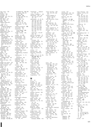 índice


 Titov, lija C 505                 de médula ósea 512, 589    Trypanosoma          rhodesien-   Unión Soviética 460,          v a r i ó l a 244                 Vidal, Domingo 242
¡tobillo 33                        de órganos 541, 576          se 374, 381                         464, 470, 479, 504,       variolización 202, 244            videntes 16, 24, 227
 tocoferol 406                     de piel 526                Tshasov, Jewgenji I. 583              553                       Varrón, Marco Teren-              vídeo 583
 tocología 52                       de pulmón 541             tuberculina 285, 332,             United Company of                 cío 43                        Viena 48, 112, 115,
[tocólogo 205, 230, 234             de riñon 489, 497, 513,      350, 3 6 7 , 4 1 1 , 4 4 9 ,       Barbers and Sur-          Varsovia 2 0 3 , 206                   184, 198, 202, 2 0 3 ,
 tofranil 494                       515, 541, 592                481, 522                           geons 149                 vasos 32                               216, 218, 224, 2 2 7 ,
(Toft, Maria 178                   de tiroides 314            tuberculosis 15, 19, 30,          Unter-Wisternitz, Venus           coronarios 225, 569                234,236,252,258,
 Toju, Hata 494                    en malla 526                  100, 229, 254, 284,                de     13                     linfáticos 171, 182, 191,          276, 2 7 8 , 2 8 1 , 2 9 5 ,
|Tokyo 364                         genéticos 575                286, 290, 305, 312,             u ñ a s 65                        237                                3 0 3 , 318, 319, 3 4 3 ,
 Tolberg, Johann Wil-           tráquea 24, 26, 208             3 2 1 , 346, 354, 360,          Ur, dinastía de 16                sagrados 31                       414
    helm 251                    traqueotomía 5 3 , 208,         367, 3 9 1 , 3 9 4 , 3 9 5 ,    urea 153, 264, 280            Vaughan, Víctor Claren-                códice de 112
¡Toledo 8 1 , 87                   268                          401,408,410,411,                uremia 286, 294, 468,             ce 3 5 1                      v i e n t o 59
     Escuela de Traductores     trastornos psíquicos 590        413, 414, 417, 4 1 8 ,              500                       Vedas 24, 2 9 , 59                vientre 30
     de 82, 87, 89, 102         trasvestido 494                 419, 4 5 4 , 4 5 6 , 474,       Ureos, serpiente de 53        Vega, Juan de 175                      flujo de 84
¡Tolomeo I 43                   tratamiento 553                 477, 480, 481, 4 8 3 ,          uretra artificial     147     vegetales 269                          materno 279
¡Tolomeos 36, 42                   Closed Method 452            485, 522, 538, 562,             urología 212, 215, 2 8 5 ,    vegetarianismo 352                Vierrordt, Karl 286,
 Tomás Becket, santo 91            intensivo 557                595, 598                            582                       vejiga 191, 212, 318                   336
(Tomás de Aquino,               Traube, Ludwig 290,              bacilo de la 318,320           uromancia 116                     urinaria 44, 73, 497, 500     ViessenhSuser Hof 11
    santo 308                      378                           ósea 68                        uroscopia 117                 Velde, Van der 296                Vietnam
 tomografía 340                 traumas 10, 279               tuberías de desagüe 18            Urtel, Martin 472             vellosidades corióni-                  guerra del 536, 538,
    axial computarizada 548     traumatología 583             Tubinga 29, 123, 170,             urticaria 350, 351                cas 577                            589
    computarizada               traumatólogos 294                202, 212, 259, 286             Uruk 12, 18                   vena 54, 91, 132, 186,                 del Norte 508, 538
    (TAC) 550, 551, 574         Traut, Herbert Frede-         tubo                                  tablillas de barro 12         188, 198                           del Sur 538
    computarizada (TC) 577         rick 4 2 2                    de ensayo 562                  Usaibia, Ibn abi 100              cava superior 186             vigantol 455, 477
    de emisión (TCE) 551        Trautmann, Jere-                 de rayos catódicos 551         útero 20, 56, 145, 182,           crural 188                    vigilancia electróni-
    de emisión de positrones       mías 168                      digestivo 223                     212, 214, 230, 282,            safena 534                        ca 5 2 9
    (TEP) 562, 565, 577,       Tréfouel, Jacques 442          Tucídides, peste de 42               307, 528, 562                  válvulas de la 161            Vigneaud, Vincent
    587                        Treinta años, guerra de        Tucker, Ruth 4 8 9                   carcinoma de 31            venda 16, 2 1 , 1 9 5 , 2 0 8 ,      du     501
    por resonancia 574             los 174, 179, 184          Tulp, Nicolaas 171                    de siete cámaras 54           210, 274                      VIH 570, 5 7 1 , 600
 tomograma 565                  Trembley, Abraham 201         Tulun, Ahmad ibn 72,              Utman, califa 69                  aséptica 297                  Vilanova, Arnau de 80,
 Tonantzin 110                  trementina       237             75                             Utrecht 189, 315                  de cartón 274                     9 0 , 9 9 , 100, 102, 122
 TOnnesmann, Mar-               Trendelenburg, Ferdi-         tullidos 217                          libro de medicina de 32       de yeso 274                   Vilvoorde 180
    gret 509                       nand 473                   tumefacciones      100            Uttar Pradesh 521                 Philip 356, 357               Villaverde Larraz, J.
 tonsura 14                     Trendelenburg, Friedrich      tumorales, enfermeda-             Utukku, demonio 16            Venecia 4 8 , 78, 104,                M. 3 4 3
tórax 71, 198                      325                           des 11                         UV 4 5 5                          107, 114, 123, 128,           Villeneuve-l'Etang               301
Torgau 260                     trepanaciones 1 1 , 12,        tumores 12, 15, 78, 150,          uvas 90                           154, 168, 169, 206            Vin Mariani 323
tornillos 195, 510                 14, 15                        358, 406, 486, 585                                           Venel, Jean André 217             vinagre 74, 84, 113,
    mandibular Wipla 438           prehistóricas 444             cerebrales 574                                               venenos 4 9 , 69, 84, 142             219, 300
 torno 308                     trepanador 14                     extracción de 78                                                 mortales 48                   V i n c e n t i n a s 287
torre de los locos 236,        trépano de corona 11           Tunicia 66, 76                                                  venerología 285                   Vinci, Leonardo da 121,
    252                        Treponema       palli-         Turín 318, 331                                                  ventosa mecánica 292                  129, 130, 131
Tortana, Cari Antón 193            dum 140, 358, 360,         Turner, Benjamín                  v a c a s 244                 ventosas 41, 109, 133,            vino 16, 7 9 , 90, 9 1 ,
 Tortelli, Giovanni 123            486                           Bernard 4 6 8                  vacunación 202, 242,              147, 149, 215, 292                191, 216, 228, 300
 Torti, Francesco 207          Tréveris 101                   Turner, J. R. 394                     244, 300, 311, 327,       ventrículos                           abuso del 165
 Tortosa 327                       conjuro de 81              Turpin, R. 513                        410, 418, 508                 derecho 43                    Virchow, Rudolf 250,
 tortuga 23                    Treviso       102              Turquestán oriental 65                antituberculosa 481           izquierdo 172                     2 6 7 , 2 7 6 , 2 8 1 , 284,
    conchas de 45              triaca 27, 49, 101, 142        Turquía 244, 286                      antivariólica 45, 202,    Venus 10, 12                          286, 288, 2 8 9 , 2 9 5 ,
 torturas 80, 309              triángulo de Eintho-           Turró, R. 349, 373                    244, 245, 311                de Willendorf 10                   314, 3 1 6 , 3 2 0 , 327,
 torturadores    58                ven 367                    Tutankhamón 19                        del tifus 483                estatuillas 10, 13                 340, 499, 569
 los 53, 7 3 , 90, 196, 228    tribu nómada 31                Twort, Frederik                       preventiva 389            Veraart, Claude 577,              Virgili, P. 231
    de cordero 581             tribunal militar 483             William 444                     vacunoterapia 2 7 2 ,            579                            Virgilio 70
    ferina 73, 152, 346        triclorofenol      559         Tzapotlatena 110                      352                       verbasco 194                      virología 444
    fuerte 42                  tridosa, teoría de la 57,                                        Vachet, Pierre 383            V e r d ú n 68                    viruela 15, 19, 60, 74,
 ¡Toth 20, 29                      59                                                           vagabundos 94                 V e r o n a 100
 fours 82
    concilio de 71, 87
                               Trieste 191
                               triglicéridos 555
                                                              u                                 Vagbhata 69
                                                                                                vagina 146, 147
                                                                                                                              Veronal 349, 352
                                                                                                                              verrugas 139, 523
                                                                                                                                                                    111, 129, 130, 155,
                                                                                                                                                                    188, 196, 204, 228,
                                                                                                                                                                    245, 255, 305, 3 1 3 ,
                                                              UCI      557
    escuela monacal de 73      trillizos     534              Ucrania 1 1                       vaginismo 567                    peruanas 318, 323                  323, 370, 390, 418,
 íours, hospital de 268        Trincavella, Vetto-            Uehlinger, E. 447                 vagotomía 468                 Versalles, tratado de paz             520, 5 2 1 , 522, 550,
 fownes, Charles H. 584            re 125                     Uganda 347, 600                   vagotonía 469                    de 3 9 4                           553, 555, 561
 toxicología 69, 183,          tripanosomiasis africana       úlceras 191, 469, 584             Valencia 99, 115, 118,        Verschner, Otmar                      vacuna 244
    581                            (enfermedad del               gástricas 411,489                  144, 246, 419                von 416, 435, 448              virus 300, 508
    forense 583                    sueño) 2 1 1 , 346         Ulises 33                         Valentín, Gabriel             vertebrados 207, 230                  cancerígenos 524
 toxicomanía 494               tripulaciones 247              Ulm 166, 181                         Gustav 290                 vértebras 145                         de la enfermedad del
 (oxicómanos 587, 590          triquinosis 288, 516           ultrasonidos 510, 528,            Valentín, san 85                 cervicales 22, 262                 mosaico del tabaco 442,
 ¡oxinas 153, 285              trismo 24, 260                    555                            Valentiner, Wil-              vertederos 299                        444, 451
 foxites, Michael 163          trisomía 497, 513, 577         Ullmann, Emerich 490                 helm 317                   Vesalio, Andreas 72,                  de la Inmunodeficiencia
 Toxocara canis 568            Triviño, C. 368                Umbría 67                         Valetta, La 141, 152              104, 105, 121, 131,               Humana (VIH) 571
 Joyo, Yamawaki 221            trivium 85                     ummán, cirujanos 30               valetudinarios civi-              144, 145, 146, 152,               de la polio 372
 íabajo muscular 195           TRM        574                 Underwood, Mi-                       les 50                         157, 162, 169, 220            visceras 16, 18, 190
 [racoma 508, 522              tromboangitis obliteran-          chael 234                      Valium 494, 592               vesícula      403                     de anímales 26
  egipcio 507, 508                te 369                      Ungar, George 507                 Valsalva, Antonio                biliar 26, 44, 91, 599         visigodos 71
láfico de órganos 592          tromboarteriectomía            Unger, Ernst 490                     Maria 2 0 3 , 224          V e t e r a 50                    visiones 588
ranee 27, 21Q                     TAE 482                     ungüentos 3 3 , 48, 126,          Valverde, Juan 152                                              visir 97
                                                                                                                                 valetudinario de 50
¡ranquilizantes 572            trombocitopenia 499               135, 195                       válvulas 157                  veterinaria 496                   vitalismo 2 0 1 , 250, 255,
íansferencia                   trombocitos 499                  de armas 167                       cardíacas 162, 495         Veterinario, Papiro 17               289
  intratubular de gametos      trombosis 288, 354,              de las brujas 49                   linfáticas 189             veterinarios 30                   vitaminas 352, 382,
  (G1FT) 562                      514, 573                    unicornio 114                        mitral 495                 vías piramidales 252                 383, 443
  del embrión 582                 coronaria 380               unidad de cuidados                Valle Vásquez, Esperanza      vibrión 327                          A 449, 567
fansfusiones de san-           Trommer, Karl Au-                intensivos (UCI)    556,          de 5 3 0                    Vicary, Thomas 144,                   B 383
  gre 188, 189, 209,              gust 404                      557                             Valli, Eusebio 323               149                                B |2 414
  219, 3 1 2 , 3 4 6           Trousseau, Armand 290          Unidad Ritter 389                 vapor, baños de 16            Vicentinas      177                  B „ 561
Cransilvania 206               Troxler, Ignaz Paul            unidades coronarias y             vaporizador 302               Vichy 57                              C 15,219,419,434
ransplantes 354, 511              Vitalis 249, 401              respiratorias 557               Vareo, Richard 501            vid, flores de 90                    D 182, 443, 455, 477
  de corazón 532, 540,         Troya, guerra de 38            Unión Cristiana de                varices 38, 161, 204,         vida                                 D, 453, 455
  541, 580, 592                Trueta, Josep 452, 463           J ó v e n e s 296                 412, 413                       magnética 270                     D; 455
  de dientes 226, 231          Trypanosoma        gambien-    Unión de Jóvenes                  Varignana, Bartolomeo            monástica 67                      E ' 40
  de hígado 540, 541, 592         se 346, 347                   Alemanas (BDM) 438                de 104                         sedentaria 12                  vitriolo 2 1 9


                                                                                                                                                                                              635


I
 