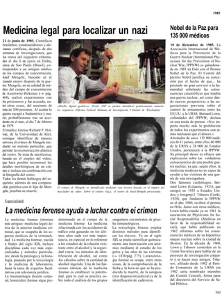 1985



                                                                                                                            Nobel de la Paz para
Medicina legal para localizar un nazi                                                                                       135 000 médicos
21 de junio de 1985. Científicos
brasileños, estadounidenses y ale-                                                                                          10 de diciembre de 1985. La
manes certifican, después de dos                                                                                            Asociación Internacional de Mé-
semanas de investigaciones, que                                                                                             dicos para la Prevención de la
los restos del esqueleto exhuma-                                                                                            Guerra Nuclear (International Phy-
dos el día 6 de junio en Embu,                                                                                              sicians for the Prevention of Nu-
cerca de Sao Paulo (Brasil), co-                                                                                            clear War, IPPNW) es galardona-
rresponden a un antiguo médico                                                                                              da en 1985 en Oslo con el Premio
de los campos de concentración,                                                                                             Nobel de la Paz. El Comité del
Josef Mengele, buscado en el                                                                                                premio Nobel justifica su conce-
mundo entero después de la gue-                                                                                             sión por el hecho de que... ha
rra. Mengele, en su calidad de mé-                                                                                          prestado un gran servicio a la hu-
dico del campo de concentración                                                                                             manidad señalando las conse-
de Auschwitz-Birkenau ( » pág.
                           —                                                                                                cuencias catastróficas que tendría
464), realizó experimentos con                                                                                              una guerra nuclear, así como dan-
los prisioneros y fue acusado, en-                                                                                          do nuevas perspectivas a las ne-
tre otras cosas, del asesinato de      «Huella digital genética». Desde ¡985 se pueden identificar genéticamente materia-   gociaciones previstas sobre el
más de 200 personas. Al acabar la      les orgánicos (Oficina Federal Alemana de Investigación Criminal de Wiesbaden).      control de armamentos entre los
guerra escapó a Sudamérica y mu-                                                                                            EE.UU. y la URSS. Bernard Lown,
rió, probablemente tras un acci-                                                                                            cofundador del IPPNW, declara
dente en el mar, el día 7 de febrero                                                                                        en una rueda de prensa: «Nos im-
de 1979.                                                                                                                    porta mucho más la prohibición
El médico forense Richard P. Hel-                                                                                           de todos los experimentos con ar-
mer, de la Universidad de Kiel,                                                                                             mas nucleares que el dinero.»
consigue identificar de manera                                                                                              Alrededor de unos 135 000 médi-
unívoca el cráneo de Mengele me-                                                                                            cos de 41 países, entre ellos 60 000
diante un método particular, que                                                                                            de la URSS y 28 000 de Estados
permite la reconstrucción plástica                                                                                          Unidos, pertenecen a la IPPNW.
del rostro. Se trata de una técnica,                                                                                        Su principal deseo es ofrecer una
basada en el empleo del vídeo,                                                                                              explicación sobre las verdaderas
que hace posible reconstruir los                                                                                            consecuencias de una posible gue-
detalles morfológicos de un crá-                                                                                            rra nuclear, ya que, según ellos, la
neo e incluso en combinación con                                                                                            medicina moderna no es capaz de
la fotografía del rostro.                                                                                                   ayudar a las víctimas de una gue-
Todos los demás hallazgos del es-                                                                                           rra de esta envergadura.
queleto, además de una compara-                                                                                             Dos famosos cardiólogos, Ber-
ción genética con el hijo de Men-      El cráneo de Mengele es identificado mediante una técnica basada en el empleo del    nard Lown (Lituania, 1921), que
gele, prueban su muerte.               mezclador de vídeo. Sobre el cráneo (izq.), el rostro de Josef Mengele proyectado.   emigró en 1935 a Estados Uni-
                                                                                                                            dos, y Jewgenji I. Tshasov (Gorki,
                                                                                                                            1929), que fundaron la IPPNW
 Especialidad:                                                                                                              en el año 1980, reciben el premio
                                                                                                                            en Oslo. Junto con otros médicos,
  La medicina forense ayuda a luchar contra ei crimen                                                                       Lown había creado ya en 1961 la
                                                                                                                            asociación de Physicians for So-
 La medicina forense (término          dominando en el campo de la               sanguíneos con métodos de prue-            cial Responsability (Médicos en
 más antiguo: medicina legal) de-      medicina forense. La medicina             ba inmunológicos.                          favor de la responsabilidad so-
 riva de la anterior medicina cri-     relacionada con los accidentes de         La toxicología forense emplea              cial), que había publicado en
 minal, que se ocupaba de los as-      tráfico está ganando en los últi-         distintos métodos para identifi-           1962 informes sobre las conse-
 pectos médicos de la criminali-       mos años cada vez más impor-              car los tóxicos. Ya en el siglo            cuencias médicas de un hipotético
 dad. La medicina forense, nacida      tancia, en especial en lo referente       XIX se podía identificar química-          ataque nuclear sobre la ciudad de
 a finales del siglo XIX, incluye      a los estudios de la relación exis-       mente una intoxicación con arsé-           Boston. En la década de 1960,
 disciplinas cada vez más espe-        tente entre el alcohol y la seguri-       nico mediante el estudio de los            Lown y Tshasov coinciden en la
 cializadas y métodos particula-       dad viaria, los métodos de iden-          pelos y las uñas de las víctimas           Unión Soviética para hablar de un
 res; desde la patología y la histo-   tificación de alcohol, así como           (-» 1836/pág. 275). Latanatolo-            proyecto de investigación conjun-
 logía, pasando por la toxicología     los cálculos sobre la cantidad de        .gía forense se ocupa, entre otras          to y se hacen muy amigos. Tsha-
 y la medicina de laboratorio,         alcohol ingerido. Una de las fun-         cosas, de la comprobación de la            sov, afiliado desde 1962 al Parti-
 hasta la tarea de expertos facul-     ciones clásicas de la medicina            fecha y la hora en que se ha pro-          do Comunista de la URSS (en
 tativos con relevancia jurídica.      forense es establecer la paterni-         ducido la muerte, de la autopsia           1982 sería nombrado miembro
 La traumatología (lesión corpo-       dad, para lo cual se practica so-         (tras disposición judicial) y de la        del Comité Central), forma parte
 ral, homicidio) forense sigue pre-    bre todo el análisis de los grupos        identificación de cadáveres.               del directorio del Servicio de Sa-
                                                                                                                            lud Pública.

                                                                                                                                                            583
 