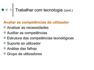 Trabalhar com tecnologia (cont.)

Avaliar as competências do utilizador
 Analisar as necessidades

 Auditar as competências

 Estrutura das competências tecnológicas

 Suporte ao utilizador

 Análise das falhas

 Grupo de utilizadores
 
