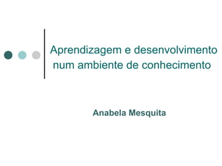 Aprendizagem e desenvolvimento
num ambiente de conhecimento



       Anabela Mesquita
 