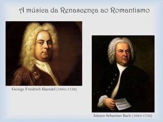 A música da Renascença ao Romantismo




George Friedrich Haendel (1685-1759)




                                       Johann Sebastian Bach (1685-1750)
 
