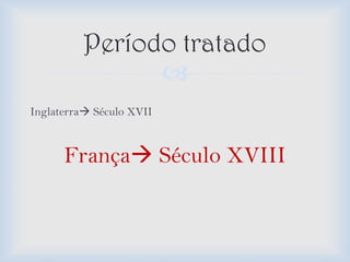 Período tratado
                
Inglaterra Século XVII



      França Século XVIII
 