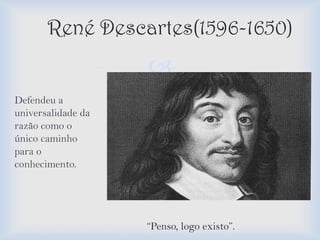 René Descartes(1596-1650)
                    
Defendeu a
universalidade da
razão como o
único caminho
para o
conhecimento.




                    “Penso, logo existo”.
 