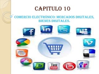 Capitulo 10
Comercio electrónico: mercados digitales,
bienes digitales.
 