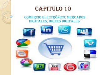 Capitulo 10
Comercio electrónico: mercados
digitales, bienes digitales.
 