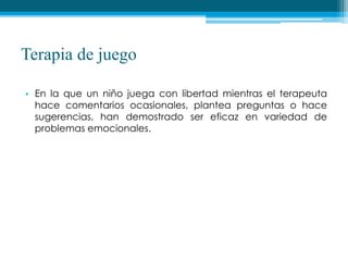 Terapia de juego
• En la que un niño juega con libertad mientras el terapeuta
hace comentarios ocasionales, plantea preguntas o hace
sugerencias, han demostrado ser eficaz en variedad de
problemas emocionales.
 