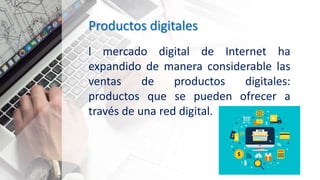 Productos digitales
l mercado digital de Internet ha
expandido de manera considerable las
ventas de productos digitales:
productos que se pueden ofrecer a
través de una red digital.
 