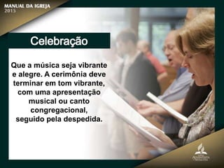 Que a música seja vibrante
e alegre. A cerimônia deve
terminar em tom vibrante,
com uma apresentação
musical ou canto
congregacional,
seguido pela despedida.
 