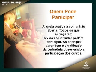 A igreja pratica a comunhão
aberta. Todos os que
entregaram
a vida ao Salvador podem
participar. As crianças
aprendem o significado
da cerimônia observando a
participação dos outros.
 