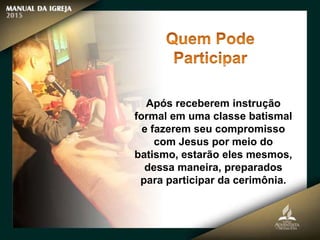 Após receberem instrução
formal em uma classe batismal
e fazerem seu compromisso
com Jesus por meio do
batismo, estarão eles mesmos,
dessa maneira, preparados
para participar da cerimônia.
 