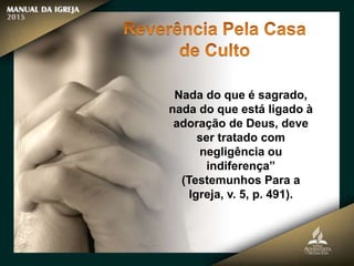 Nada do que é sagrado,
nada do que está ligado à
adoração de Deus, deve
ser tratado com
negligência ou
indiferença”
(Testemunhos Para a
Igreja, v. 5, p. 491).
 