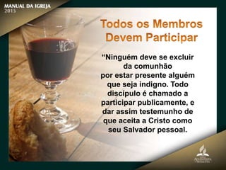 “Ninguém deve se excluir
da comunhão
por estar presente alguém
que seja indigno. Todo
discípulo é chamado a
participar publicamente, e
dar assim testemunho de
que aceita a Cristo como
seu Salvador pessoal.
 