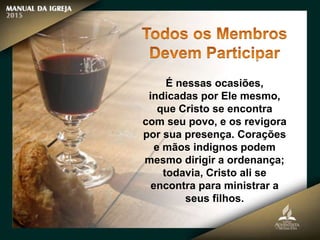 É nessas ocasiões,
indicadas por Ele mesmo,
que Cristo se encontra
com seu povo, e os revigora
por sua presença. Corações
e mãos indignos podem
mesmo dirigir a ordenança;
todavia, Cristo ali se
encontra para ministrar a
seus filhos.
 