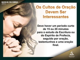 Deve haver um período curto
de 15 ou 20 minutos
para o estudo da Escritura ou
do Espírito de Profecia,
seguido por oração,
testemunhos e uma oração
final.
 